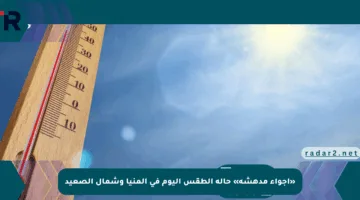 «أجواء مدهشة» حالة الطقس اليوم في المنيا وشمال الصعيد